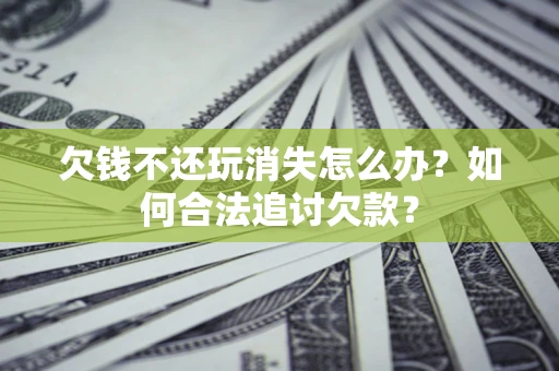 武汉欠钱不还玩消失怎么办？如何合法追讨欠款？