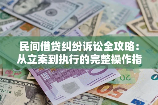 武汉民间借贷纠纷诉讼全攻略：从立案到执行的完整操作指南