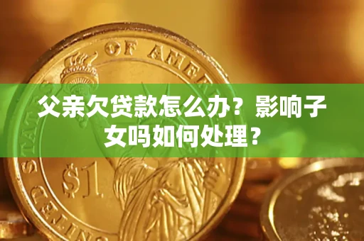 武汉父亲欠贷款怎么办？影响子女吗如何处理？