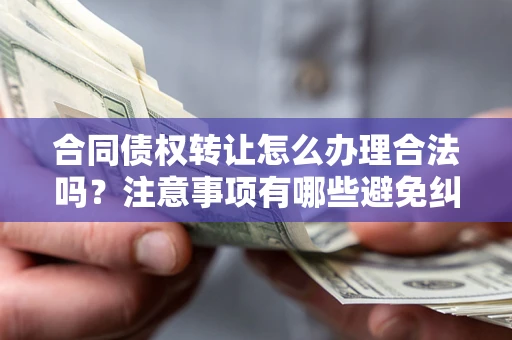 武汉合同债权转让怎么办理合法吗？注意事项有哪些避免纠纷？