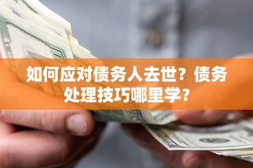 武汉如何应对债务人去世？债务处理技巧哪里学？