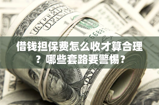 武汉借钱担保费怎么收才算合理？哪些套路要警惕？