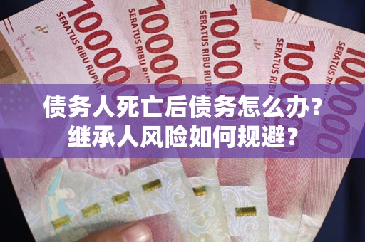 武汉债务人死亡后债务怎么办？继承人风险如何规避？