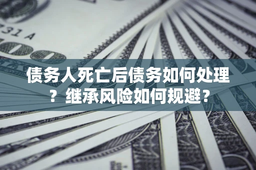 武汉债务人死亡后债务如何处理？继承风险如何规避？