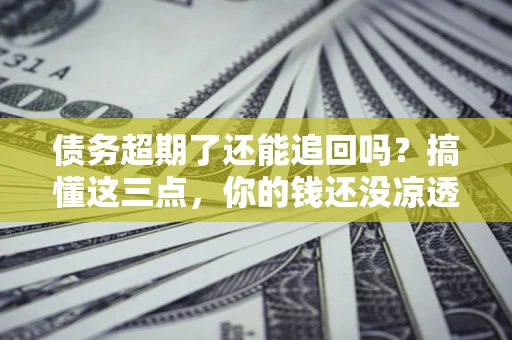 武汉债务超期了还能追回吗？搞懂这三点，你的钱还没凉透