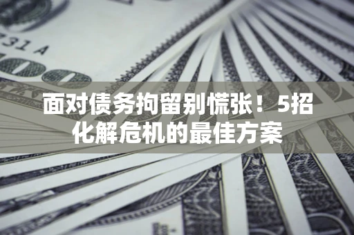武汉面对债务拘留别慌张！5招化解危机的最佳方案