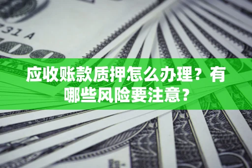 武汉应收账款质押怎么办理？有哪些风险要注意？