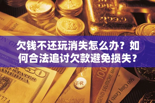 武汉欠钱不还玩消失怎么办？如何合法追讨欠款避免损失？