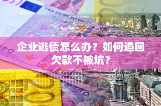 武汉企业逃债怎么办？如何追回欠款不被坑？
