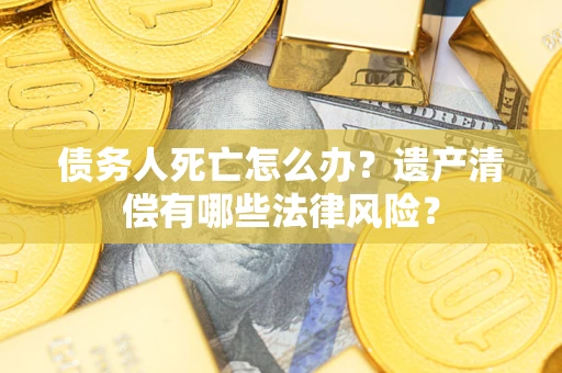 武汉债务人死亡怎么办？遗产清偿有哪些法律风险？