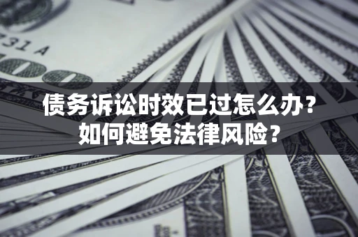 武汉债务诉讼时效已过怎么办？如何避免法律风险？