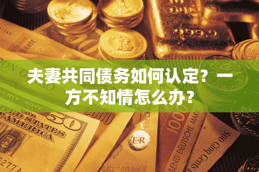 武汉夫妻共同债务如何认定？一方不知情怎么办？