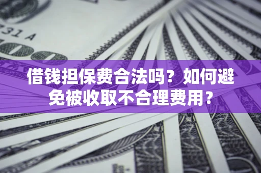 武汉借钱担保费合法吗？如何避免被收取不合理费用？