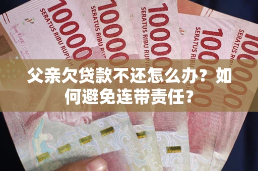 武汉父亲欠贷款不还怎么办？如何避免连带责任？