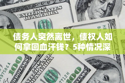 武汉债务人突然离世，债权人如何拿回血汗钱？5种情况深度解析