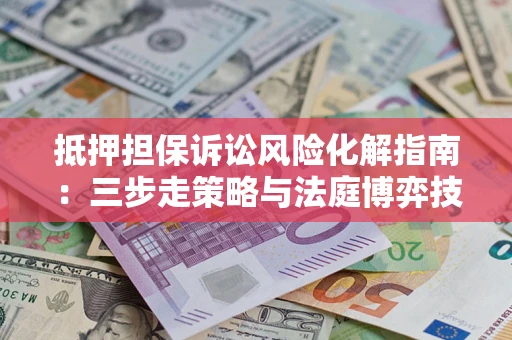 武汉抵押担保诉讼风险化解指南：三步走策略与法庭博弈技巧