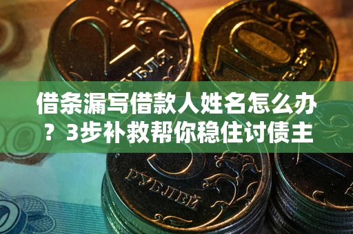 武汉借条漏写借款人姓名怎么办？3步补救帮你稳住讨债主动权