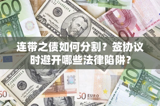 武汉连带之债如何分割？签协议时避开哪些法律陷阱？