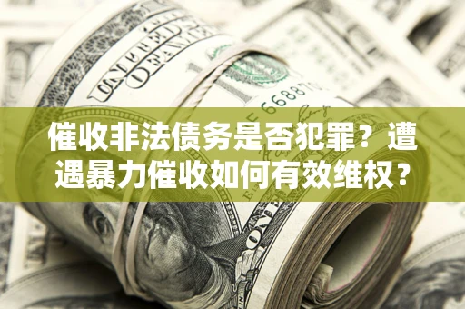 武汉催收非法债务是否犯罪？遭遇暴力催收如何有效维权？