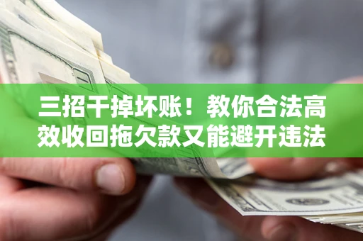 武汉三招干掉坏账！教你合法高效收回拖欠款又能避开违法雷区