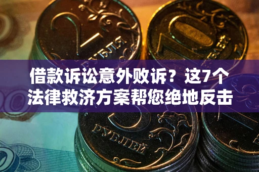 武汉借款诉讼意外败诉？这7个法律救济方案帮您绝地反击！