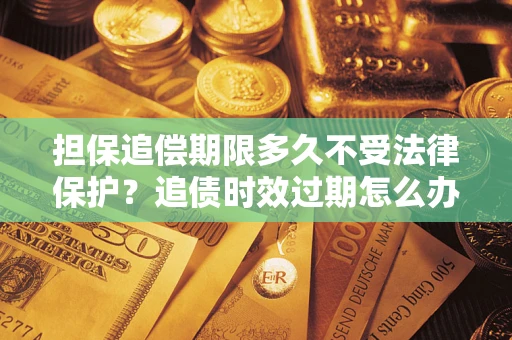 武汉担保追偿期限多久不受法律保护？追债时效过期怎么办？