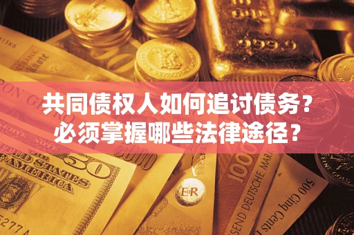 武汉共同债权人如何追讨债务？必须掌握哪些法律途径？