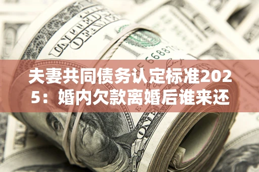 武汉夫妻共同债务认定标准2025:婚内欠款离婚后谁来还? 武汉夫妻共同债务认定标准2025:婚内欠款离婚后谁来还?