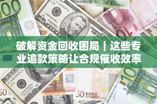 武汉破解资金回收困局｜这些专业追款策略让合规催收效率翻倍