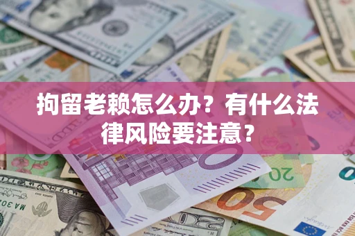 武汉拘留老赖怎么办？有什么法律风险要注意？