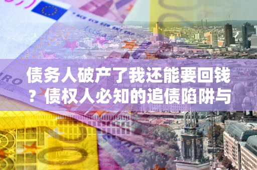 武汉债务人破产了我还能要回钱？债权人必知的追债陷阱与破局之道