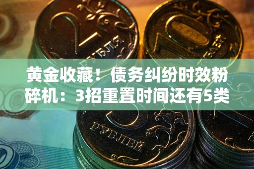 武汉黄金收藏！债务纠纷时效粉碎机：3招重置时间还有5类不设年限的特殊债务