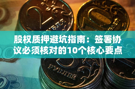 武汉股权质押避坑指南：签署协议必须核对的10个核心要点