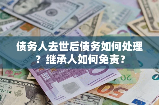 武汉债务人去世后债务如何处理？继承人如何免责？