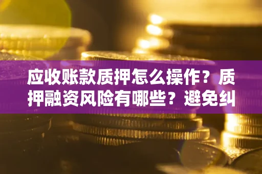 武汉应收账款质押怎么操作？质押融资风险有哪些？避免纠纷高效融资技巧