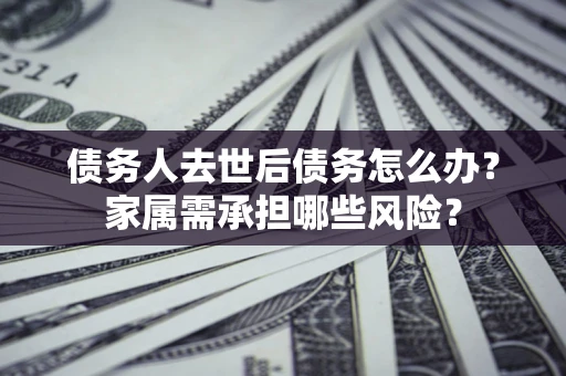 武汉债务人去世后债务怎么办？家属需承担哪些风险？