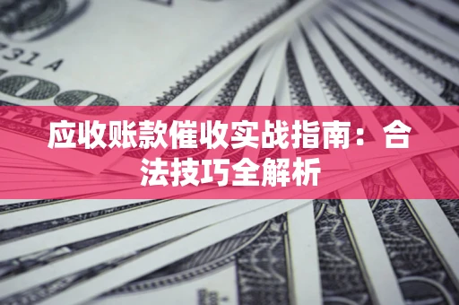 武汉应收账款催收实战指南：合法技巧全解析