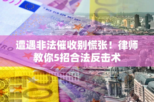 武汉遭遇非法催收别慌张！律师教你5招合法反击术