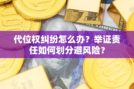 武汉代位权纠纷怎么办？举证责任如何划分避风险？