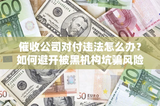 武汉催收公司对付违法怎么办？如何避开被黑机构坑骗风险
