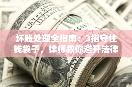 武汉坏账处理全指南：3招守住钱袋子，律师教你避开法律雷区
