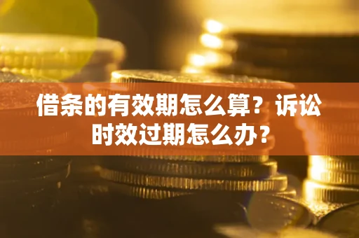 武汉借条的有效期怎么算？诉讼时效过期怎么办？