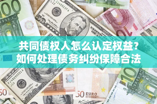 武汉共同债权人怎么认定权益？如何处理债务纠纷保障合法权益？