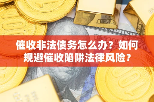 武汉催收非法债务怎么办？如何规避催收陷阱法律风险？