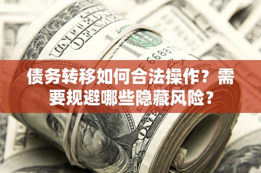 武汉债务转移如何合法操作？需要规避哪些隐藏风险？