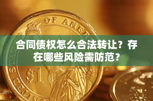 武汉合同债权怎么合法转让？存在哪些风险需防范？