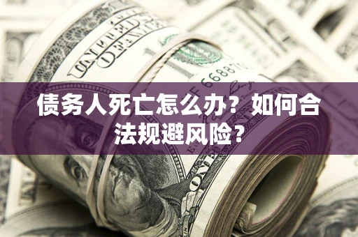 武汉债务人死亡怎么办？如何合法规避风险？