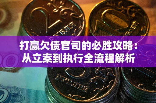 武汉打赢欠债官司的必胜攻略：从立案到执行全流程解析