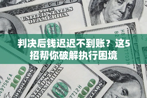武汉判决后钱迟迟不到账？这5招帮你破解执行困境
