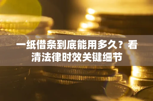 武汉一纸借条到底能用多久？看清法律时效关键细节